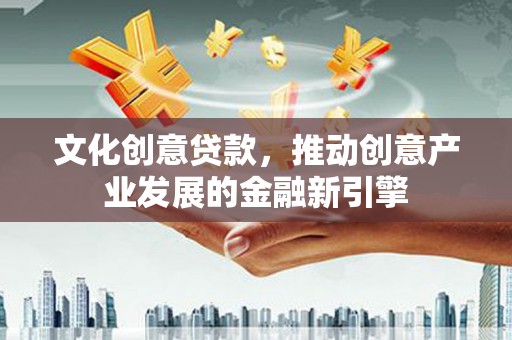 凤县文化创意贷款，推动创意产业发展的金融新引擎