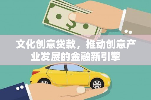 凤县文化创意贷款，推动创意产业发展的金融新引擎