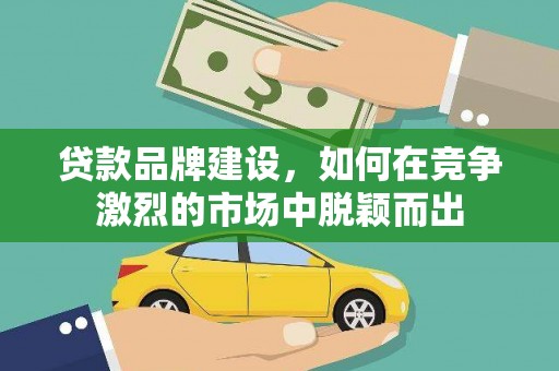 凤县贷款品牌建设，如何在竞争激烈的市场中脱颖而出