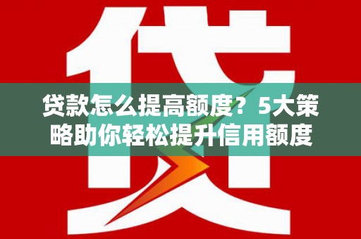 凤县贷款怎么提高额度？5大策略助你轻松提升信用额度