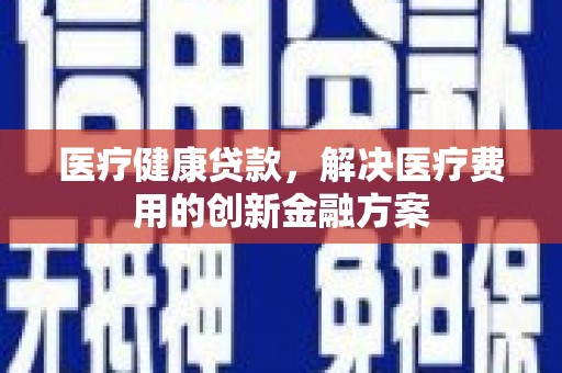 凤县医疗健康贷款，解决医疗费用的创新金融方案