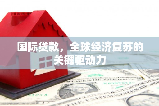 凤县国际贷款，全球经济复苏的关键驱动力