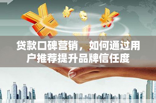 凤县贷款口碑营销，如何通过用户推荐提升品牌信任度