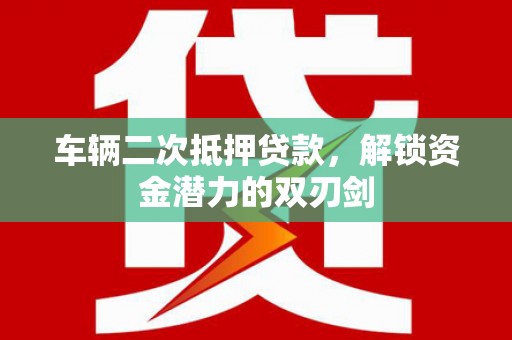 凤县车辆二次抵押贷款，解锁资金潜力的双刃剑