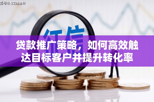 凤县贷款推广策略，如何高效触达目标客户并提升转化率