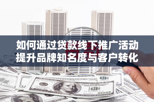 凤县如何通过贷款线下推广活动提升品牌知名度与客户转化率