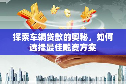 凤县探索车辆贷款的奥秘，如何选择最佳融资方案