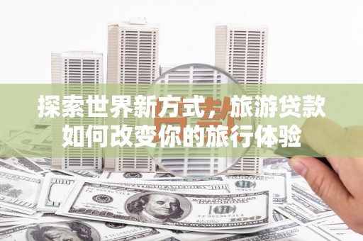 凤县探索世界新方式，旅游贷款如何改变你的旅行体验