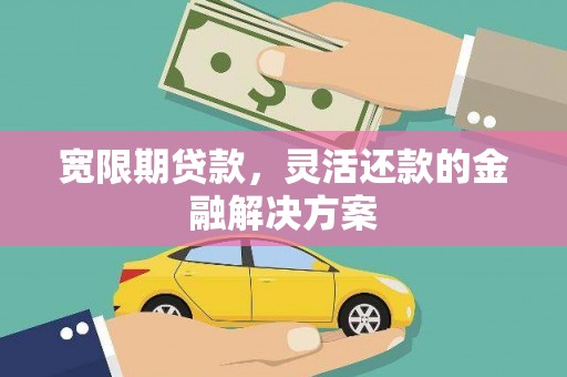 凤县宽限期贷款，灵活还款的金融解决方案