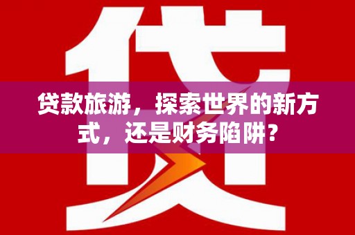 凤县贷款旅游，探索世界的新方式，还是财务陷阱？