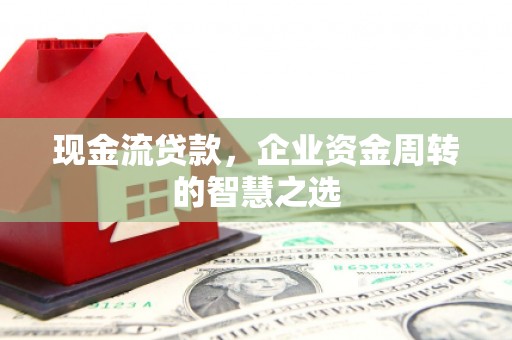 凤县现金流贷款，企业资金周转的智慧之选
