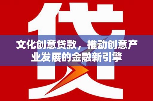 凤县文化创意贷款，推动创意产业发展的金融新引擎