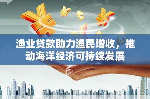 凤县渔业贷款助力渔民增收，推动海洋经济可持续发展