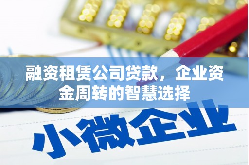 凤县融资租赁公司贷款，企业资金周转的智慧选择