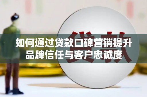 凤县如何通过贷款口碑营销提升品牌信任与客户忠诚度