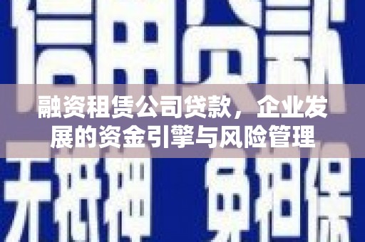 凤县融资租赁公司贷款，企业发展的资金引擎与风险管理