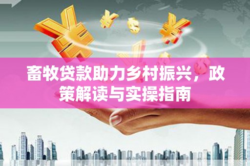 凤县畜牧贷款助力乡村振兴，政策解读与实操指南