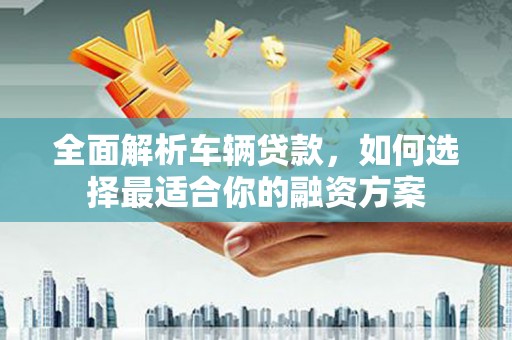 凤县全面解析车辆贷款，如何选择最适合你的融资方案