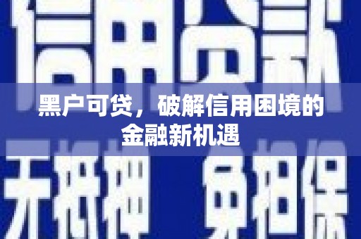 凤县黑户可贷，破解信用困境的金融新机遇