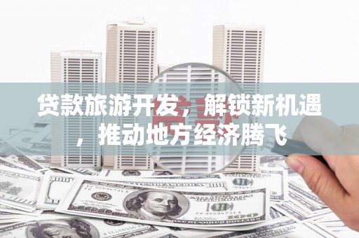凤县贷款旅游开发，解锁新机遇，推动地方经济腾飞