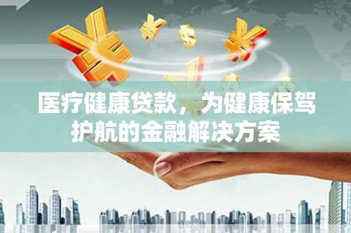 凤县医疗健康贷款，为健康保驾护航的金融解决方案