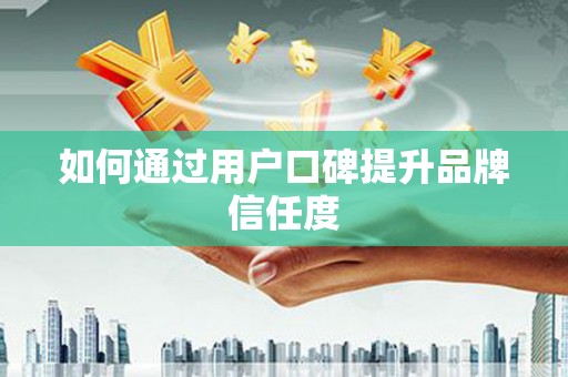凤县如何通过用户口碑提升品牌信任度
