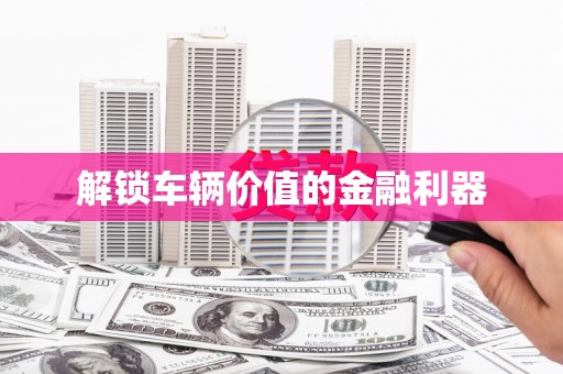 凤县解锁车辆价值的金融利器