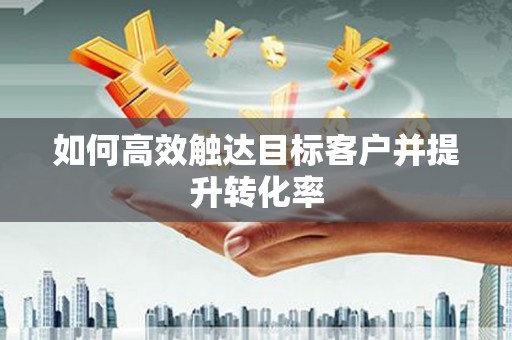 凤县如何高效触达目标客户并提升转化率