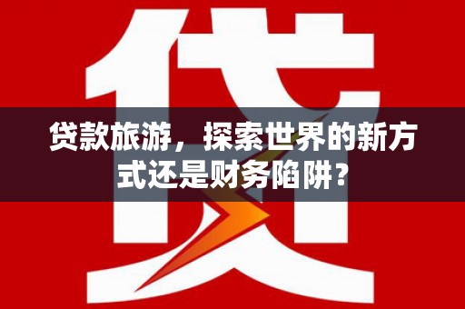 凤县贷款旅游，探索世界的新方式还是财务陷阱？
