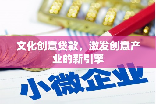 凤县文化创意贷款，激发创意产业的新引擎