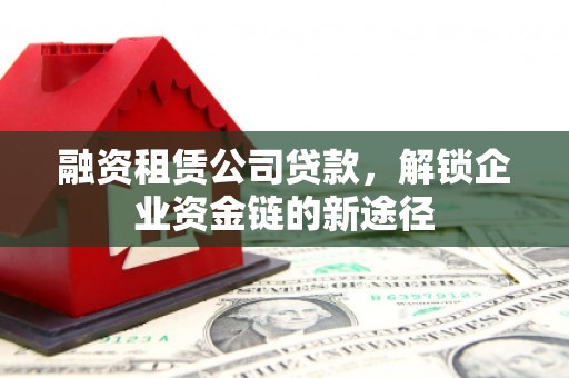 凤县融资租赁公司贷款，解锁企业资金链的新途径